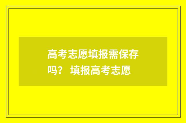 高考志愿填报需保存吗？ 填报高考志愿