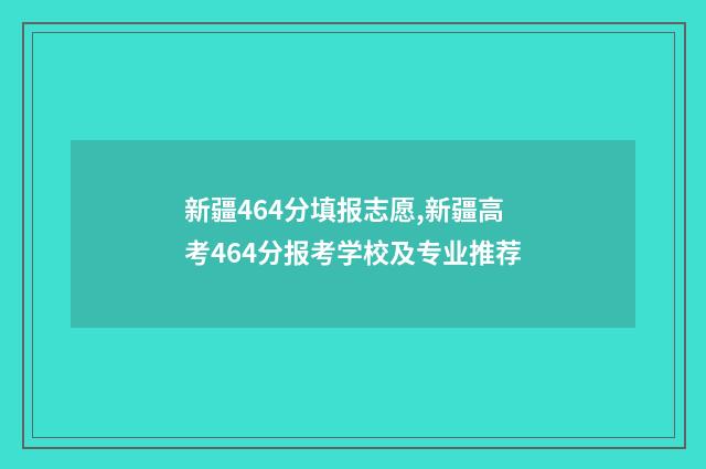 新疆464分填报志愿,新疆高考464分报考学校及专业推荐