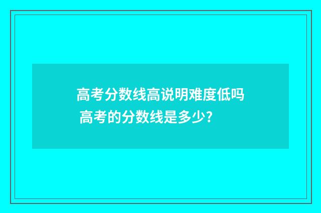 高考分数线高说明难度低吗 高考的分数线是多少?