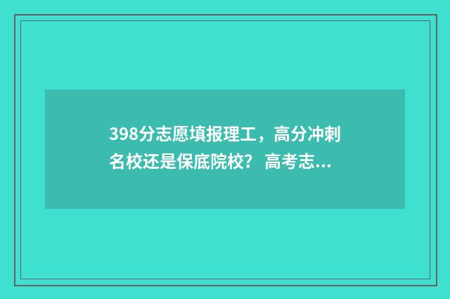 398分志愿填报理工,高分冲刺名校还是保底院校? 高考志愿填报394