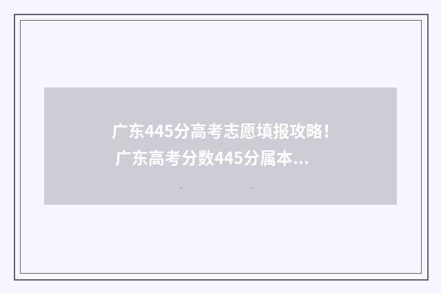 广东445分高考志愿填报攻略！ 广东高考分数445分属本科吗