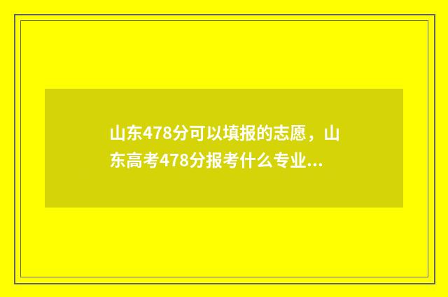 山东478分可以填报的志愿，山东高考478分报考什么专业好 山东468分