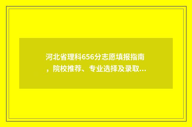 河北省理科656分志愿填报指南,院校推荐、专业选择及录取情况分析 2020河北理科567分报考大学