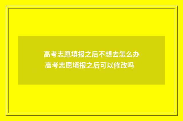 高考志愿填报之后不想去怎么办 高考志愿填报之后可以修改吗
