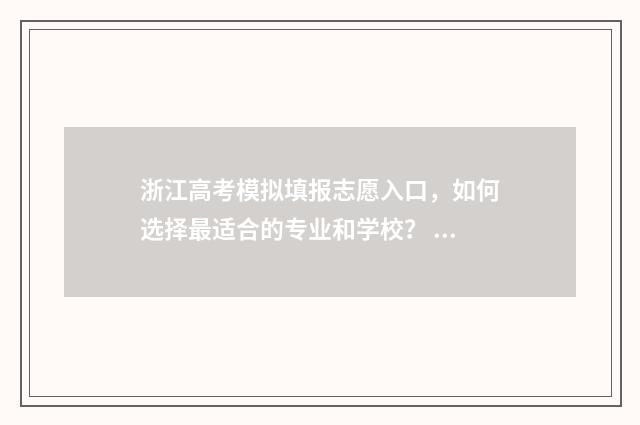 浙江高考模拟填报志愿入口,如何选择最适合的专业和学校? 浙江高考模拟填报