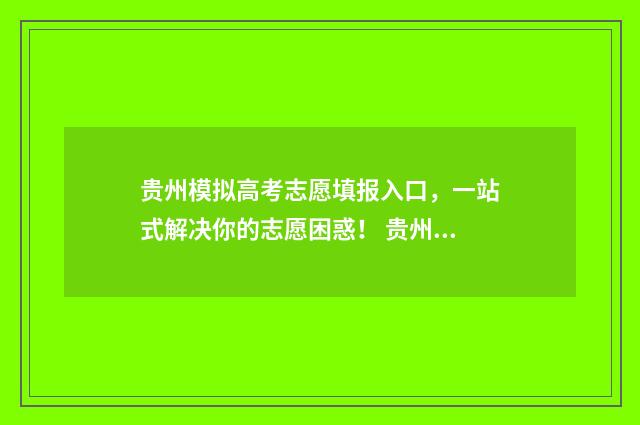 贵州模拟高考志愿填报入口,一站式解决你的志愿困惑! 贵州省模拟高考