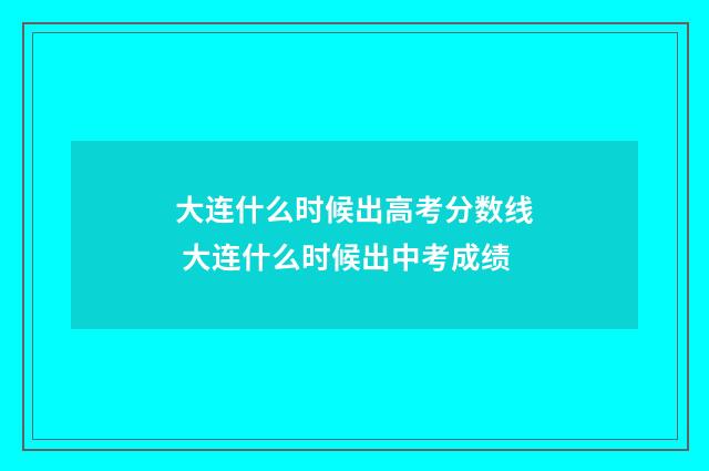 大连什么时候出高考分数线 大连什么时候出中考成绩