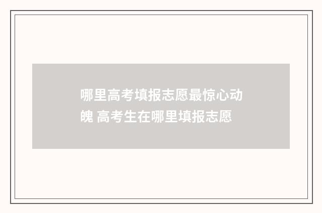 哪里高考填报志愿最惊心动魄 高考生在哪里填报志愿