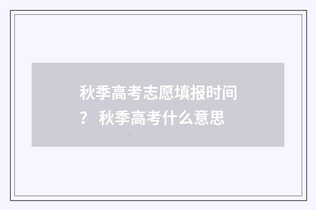 秋季高考志愿填报时间? 秋季高考什么意思