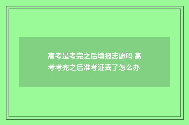 高考是考完之后填报志愿吗 高考考完之后准考证丢了怎么办