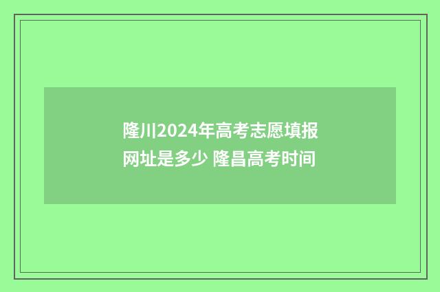 隆川2024年高考志愿填报网址是多少 隆昌高考时间