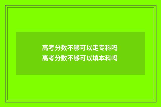 高考分数不够可以走专科吗 高考分数不够可以填本科吗