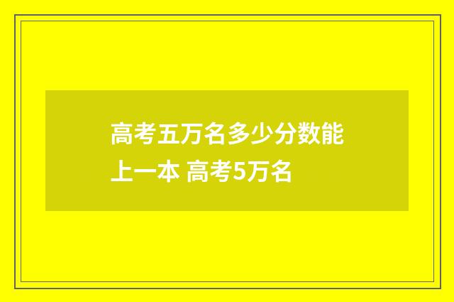 高考五万名多少分数能上一本 高考5万名