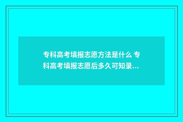 专科高考填报志愿方法是什么 专科高考填报志愿后多久可知录取结果