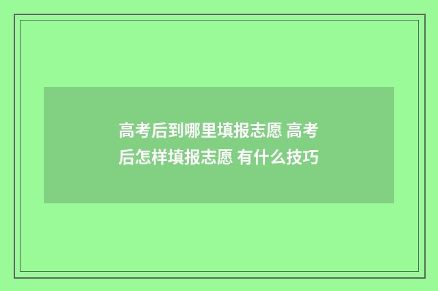 高考后到哪里填报志愿 高考后怎样填报志愿 有什么技巧