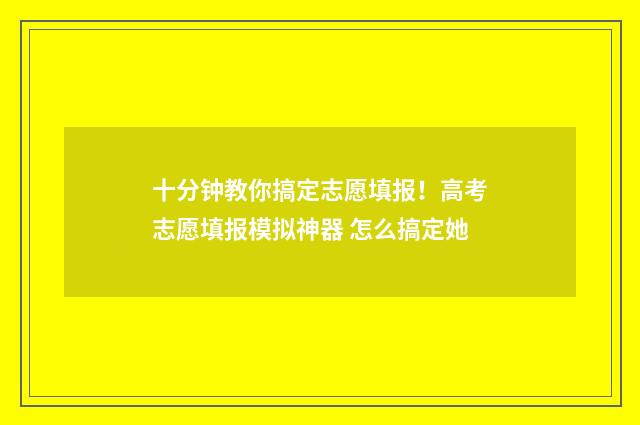 十分钟教你搞定志愿填报！高考志愿填报模拟神器 怎么搞定她