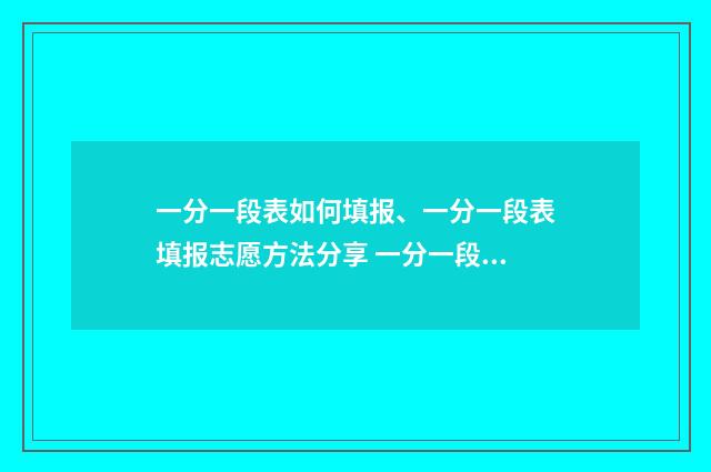 一分一段表如何填报、一分一段表填报志愿方法分享 一分一段表如何下载
