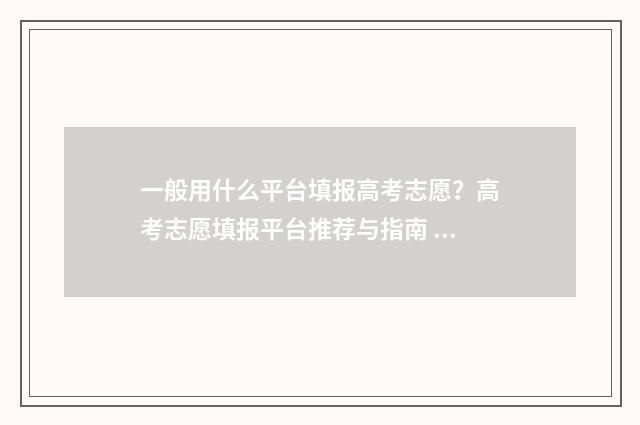 一般用什么平台填报高考志愿？高考志愿填报平台推荐与指南 高校查重一般用什么平台
