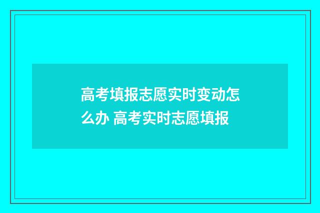 高考填报志愿实时变动怎么办 高考实时志愿填报
