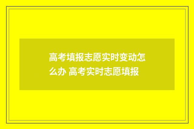 高考填报志愿实时变动怎么办 高考实时志愿填报