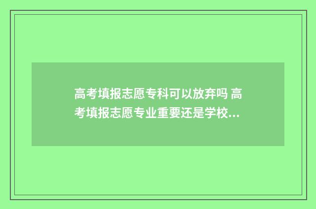高考填报志愿专科可以放弃吗 高考填报志愿专业重要还是学校重要