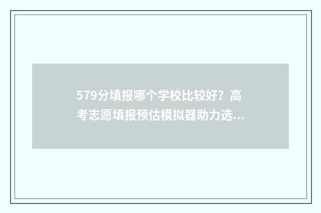 579分填报哪个学校比较好？高考志愿填报预估模拟器助力选校 579分能报什么大学