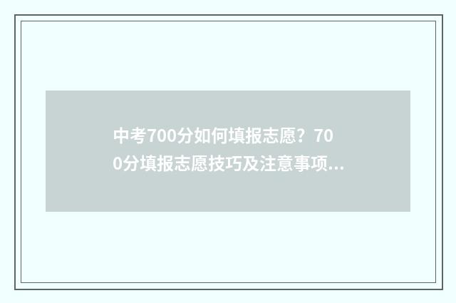 中考700分如何填报志愿？700分填报志愿技巧及注意事项 中考700多分
