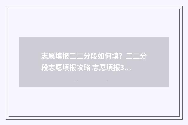 志愿填报三二分段如何填？三二分段志愿填报攻略 志愿填报3+2