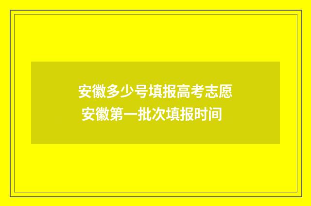 安徽多少号填报高考志愿 安徽第一批次填报时间