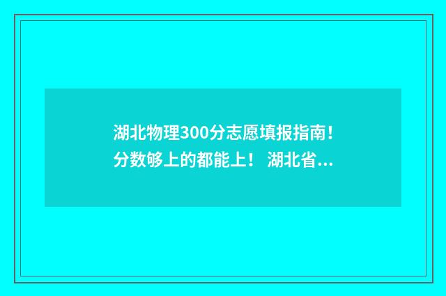 湖北物理300分志愿填报指南!分数够上的都能上! 湖北省物理满分多少