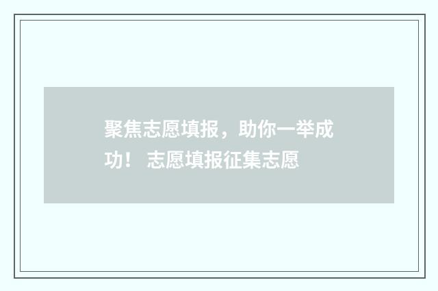 聚焦志愿填报,助你一举成功! 志愿填报征集志愿