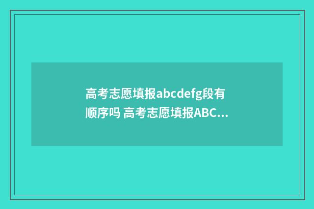 高考志愿填报abcdefg段有顺序吗 高考志愿填报ABC段是什么意思