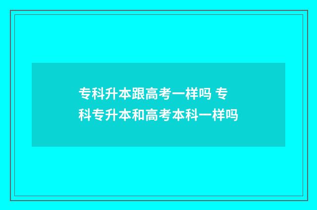 专科升本跟高考一样吗 专科专升本和高考本科一样吗