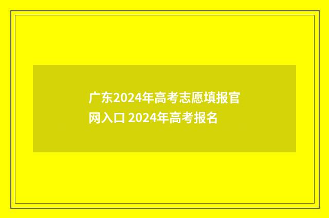 广东2024年高考志愿填报官网入口 2024年高考报名