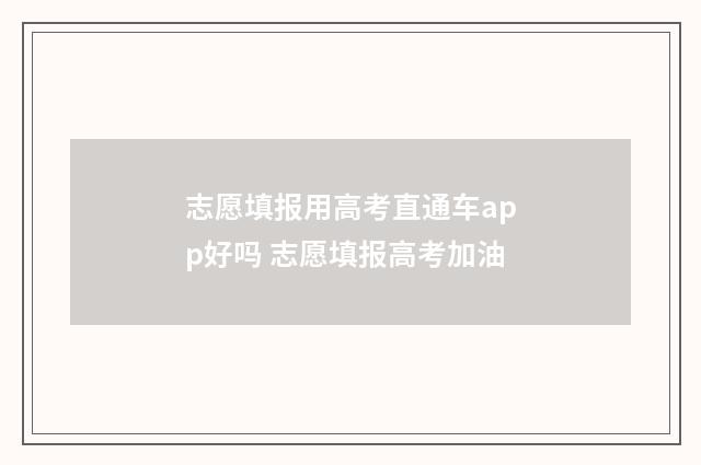 志愿填报用高考直通车app好吗 志愿填报高考加油