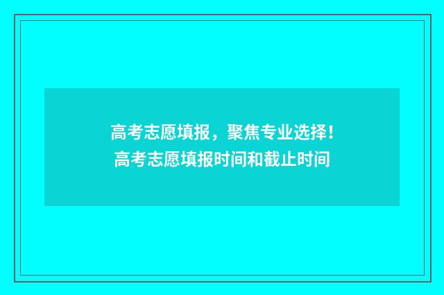 高考志愿填报，聚焦专业选择！ 高考志愿填报时间和截止时间