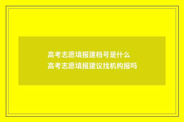 高考志愿填报建档号是什么 高考志愿填报建议找机构报吗