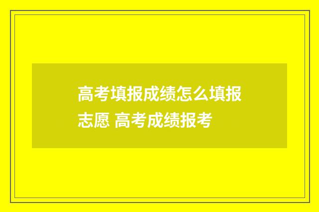高考填报成绩怎么填报志愿 高考成绩报考