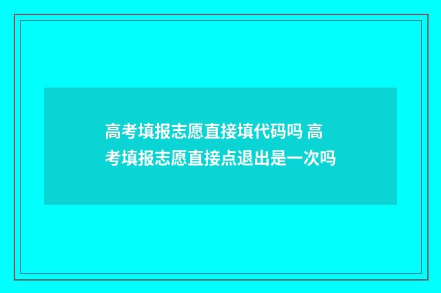 高考填报志愿直接填代码吗 高考填报志愿直接点退出是一次吗