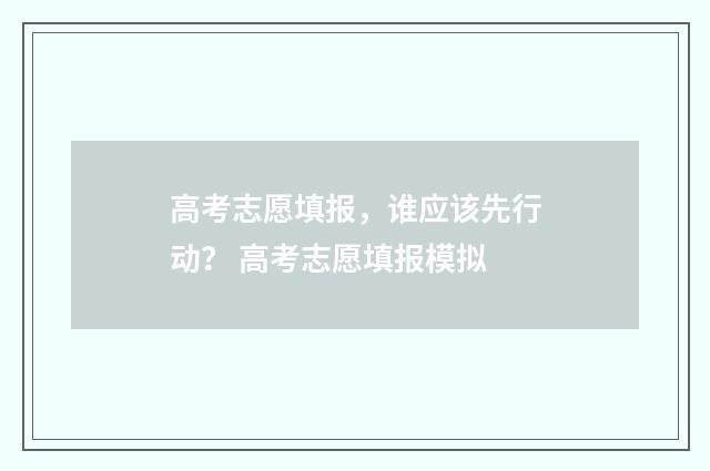 高考志愿填报，谁应该先行动？ 高考志愿填报模拟