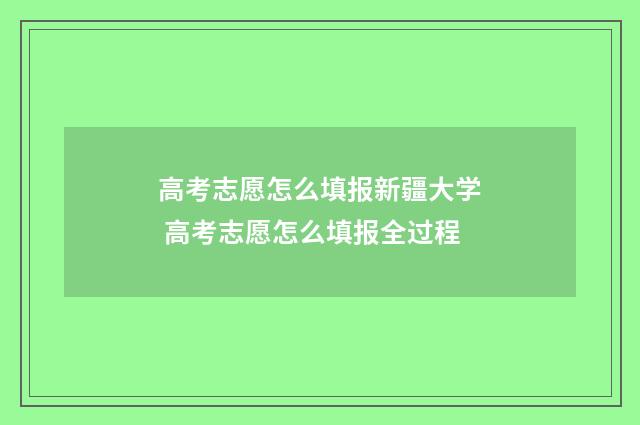 高考志愿怎么填报新疆大学 高考志愿怎么填报全过程