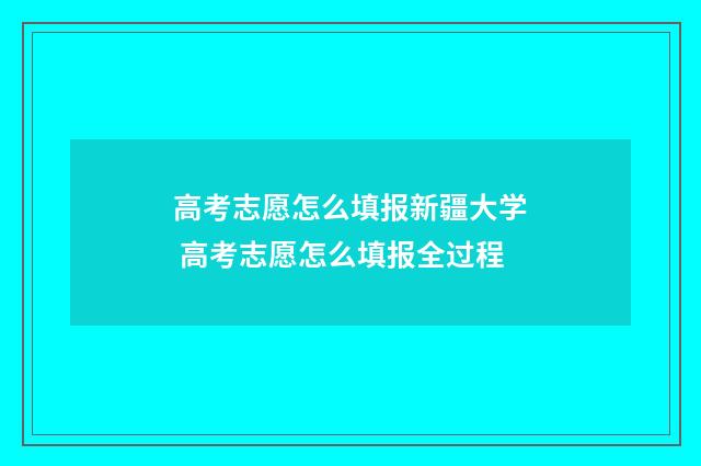 高考志愿怎么填报新疆大学 高考志愿怎么填报全过程