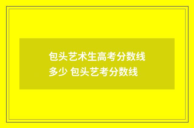 包头艺术生高考分数线多少 包头艺考分数线