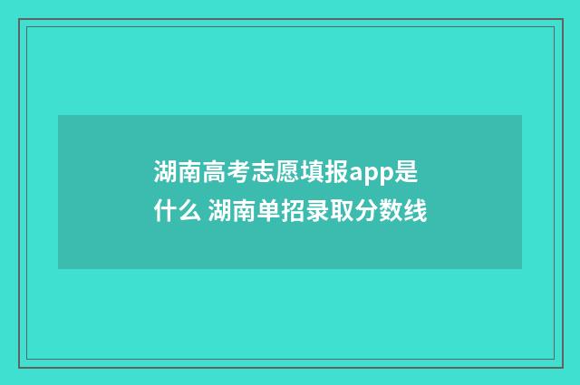 湖南高考志愿填报app是什么 湖南单招录取分数线