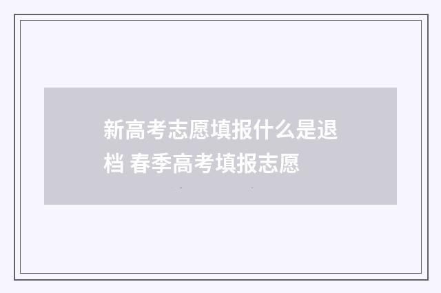 新高考志愿填报什么是退档 春季高考填报志愿