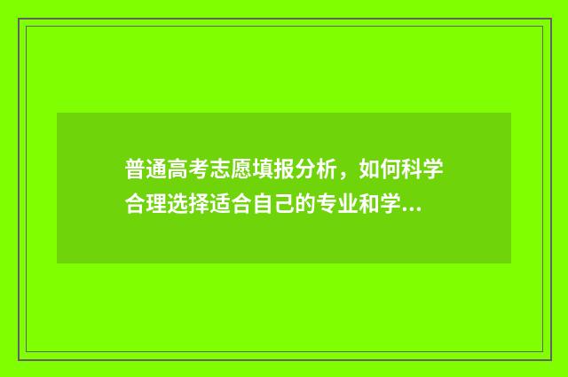 普通高考志愿填报分析，如何科学合理选择适合自己的专业和学校？ 普通高考志愿填报系统