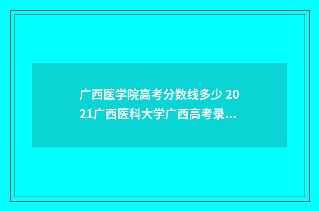 广西医学院高考分数线多少 2021广西医科大学广西高考录取分数线