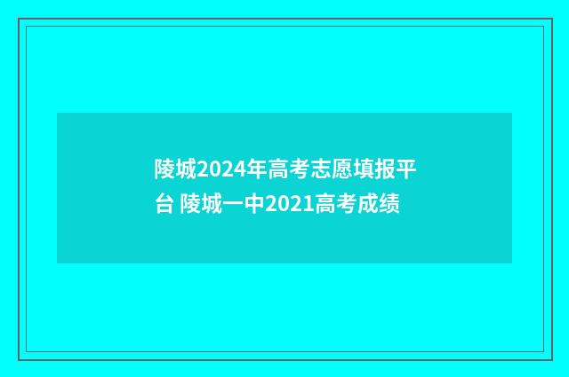 陵城2024年高考志愿填报平台 陵城一中2021高考成绩