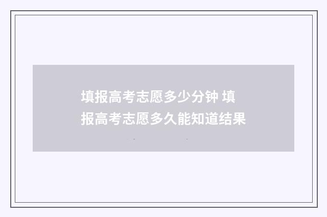 填报高考志愿多少分钟 填报高考志愿多久能知道结果