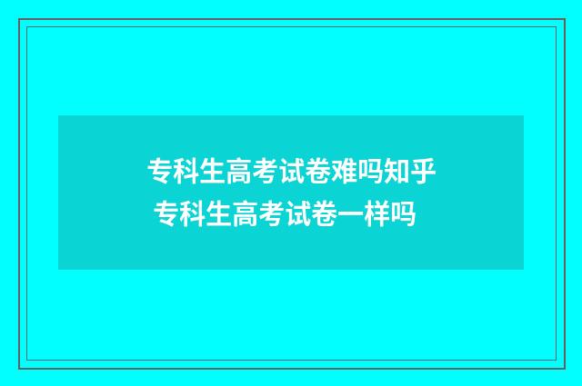 专科生高考试卷难吗知乎 专科生高考试卷一样吗